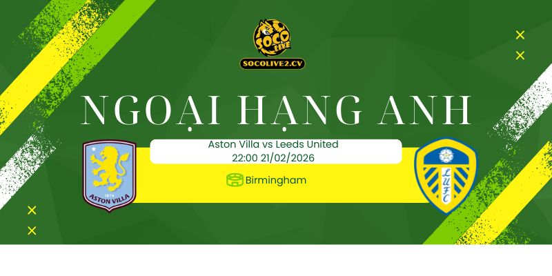 Nhận định soi kèo Aston Villa vs Leeds United 22h00 ngày 21/02