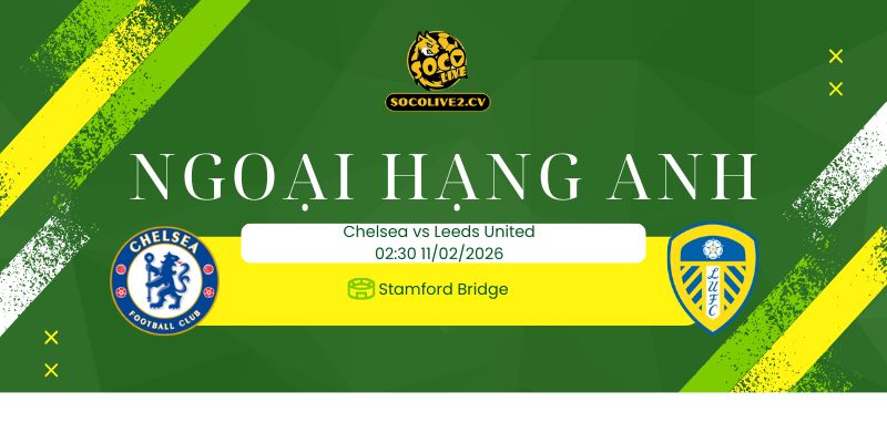 Nhận định soi kèo Chelsea vs Leeds United 02h30 ngày 11/02